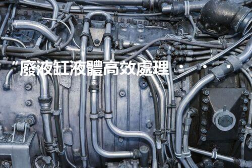 “廢液缸液體高效處理，環(huán)保新篇章開(kāi)啟！”